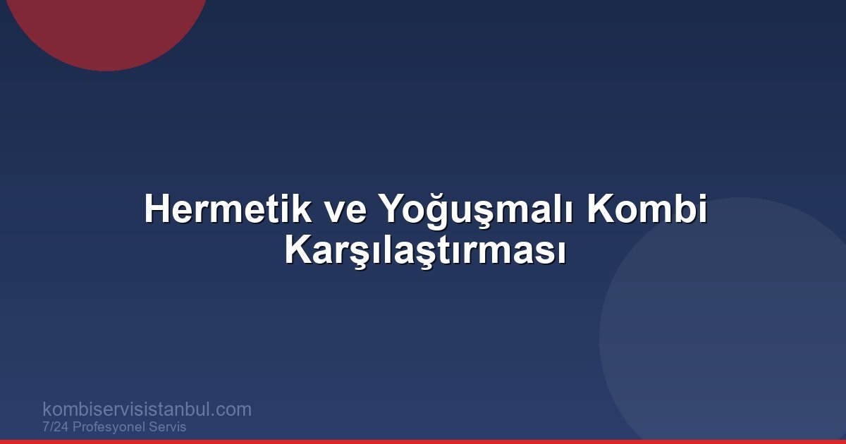 Hermetik mi Yoğuşmalı mı? Kombi Türleri Karşılaştırması