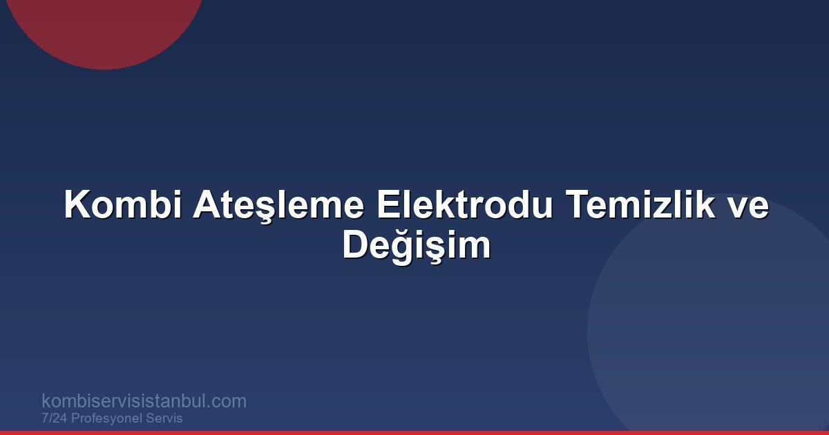 Kombi Ateşleme Elektrodu Temizlik ve Değişim | Kombi Rehberi