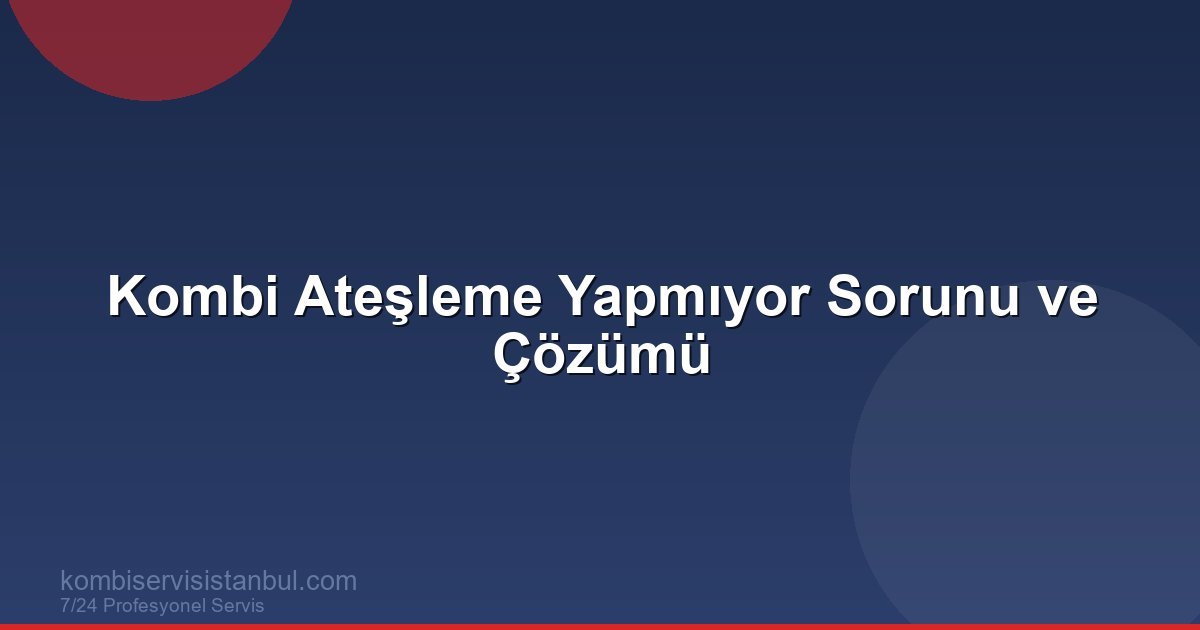 Kombi Ateşleme Yapmıyor: Nedenleri ve Kesin Çözüm Yöntemleri