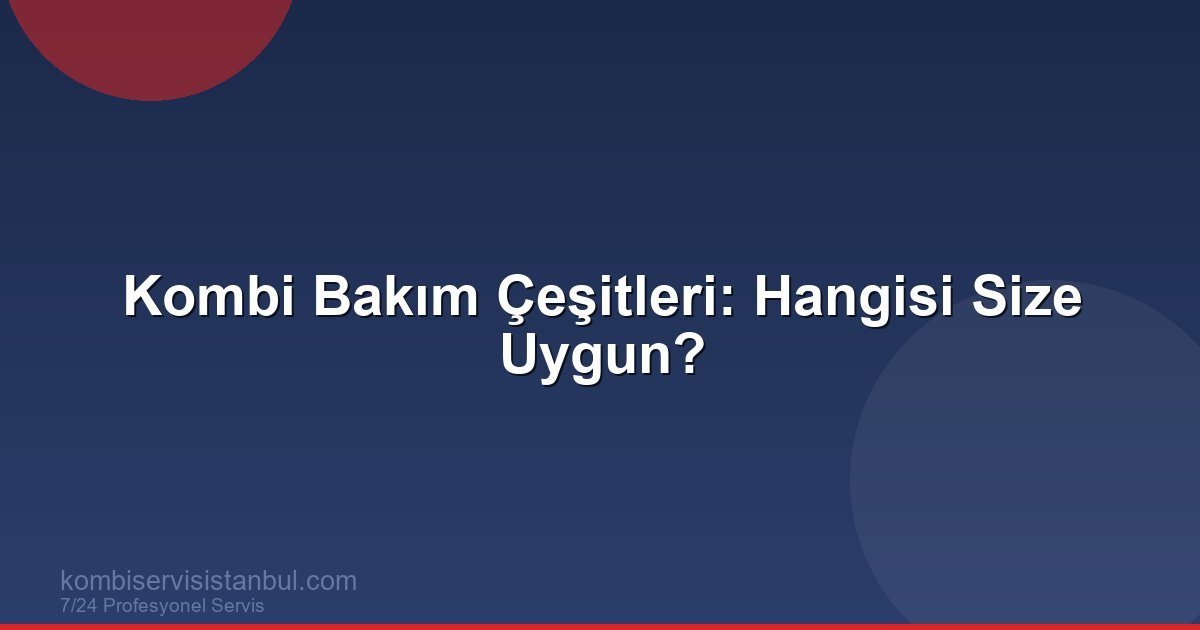 Kombi Bakım Çeşitleri: Standart ve Detaylı Bakım Farkları