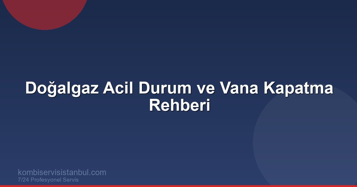Doğalgaz Acil Durum ve Vana Kapatma Rehberi | Kombi Rehberi