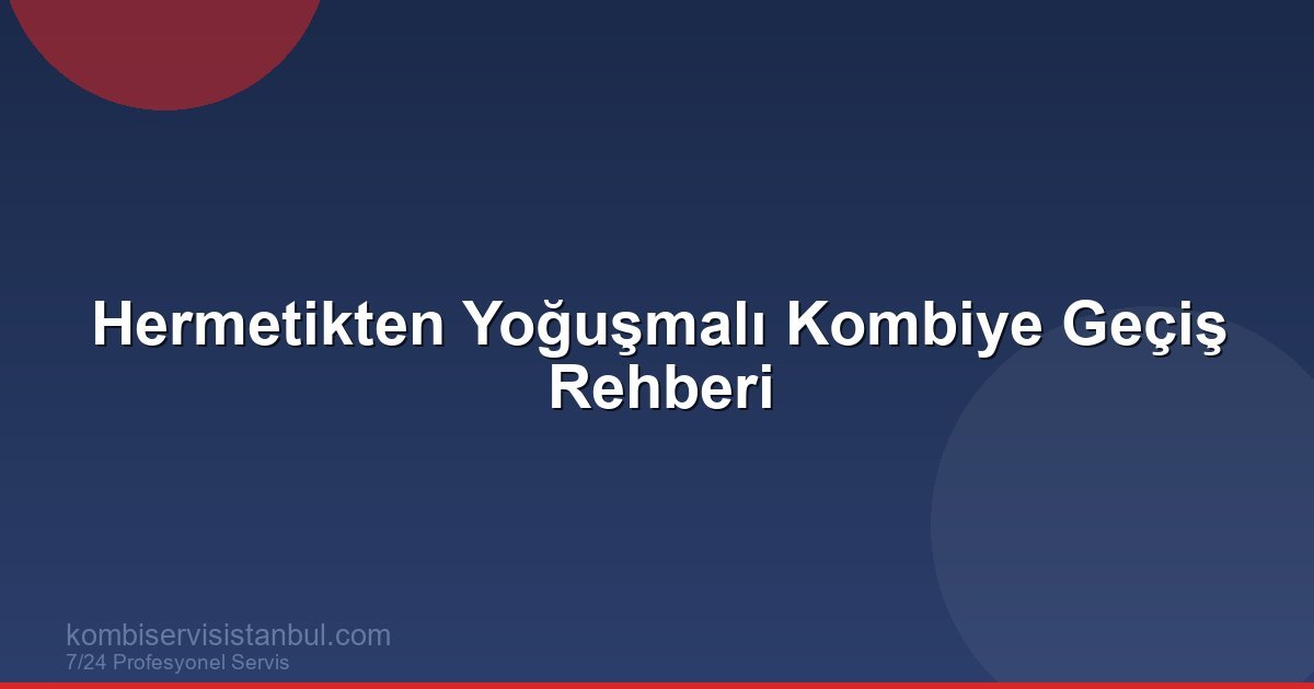 Hermetikten Yoğuşmalı Kombiye Geçiş Rehberi | Kombi Rehberi