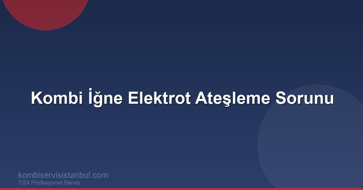 Kombi İğne Elektrot Ateşleme Sorunu: Nedenleri ve Çözüm