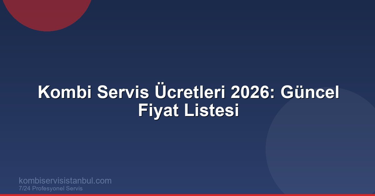 Kombi Servis Ücretleri 2026: Fiyat Listesi ve Detaylar