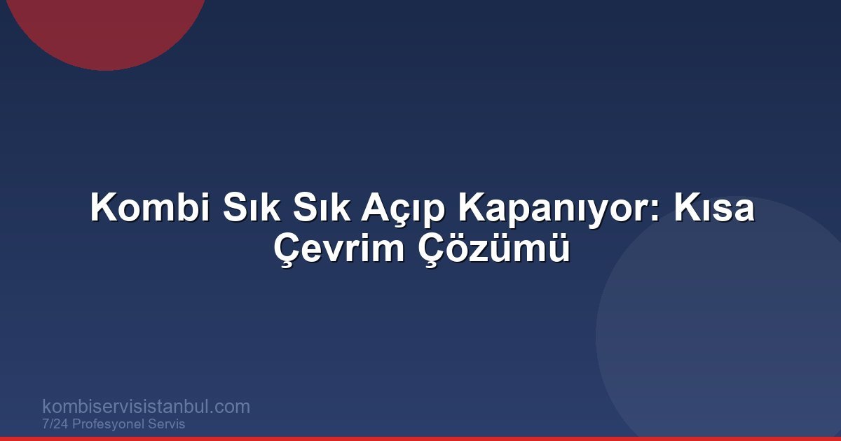 Kombi Sık Sık Açıp Kapanıyor: Kısa Çevrim Sorunu