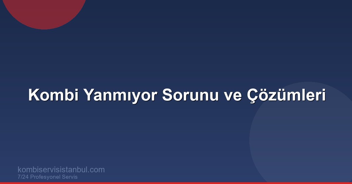 Kombi Yanmıyor Sorunu: Nedenleri ve Çözüm Rehberi