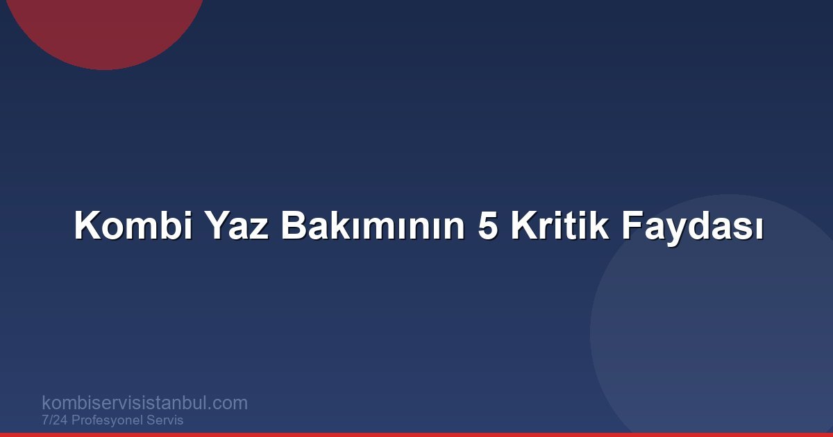 Kombi Yaz Bakımının 5 Kritik Faydası | Kombi Rehberi