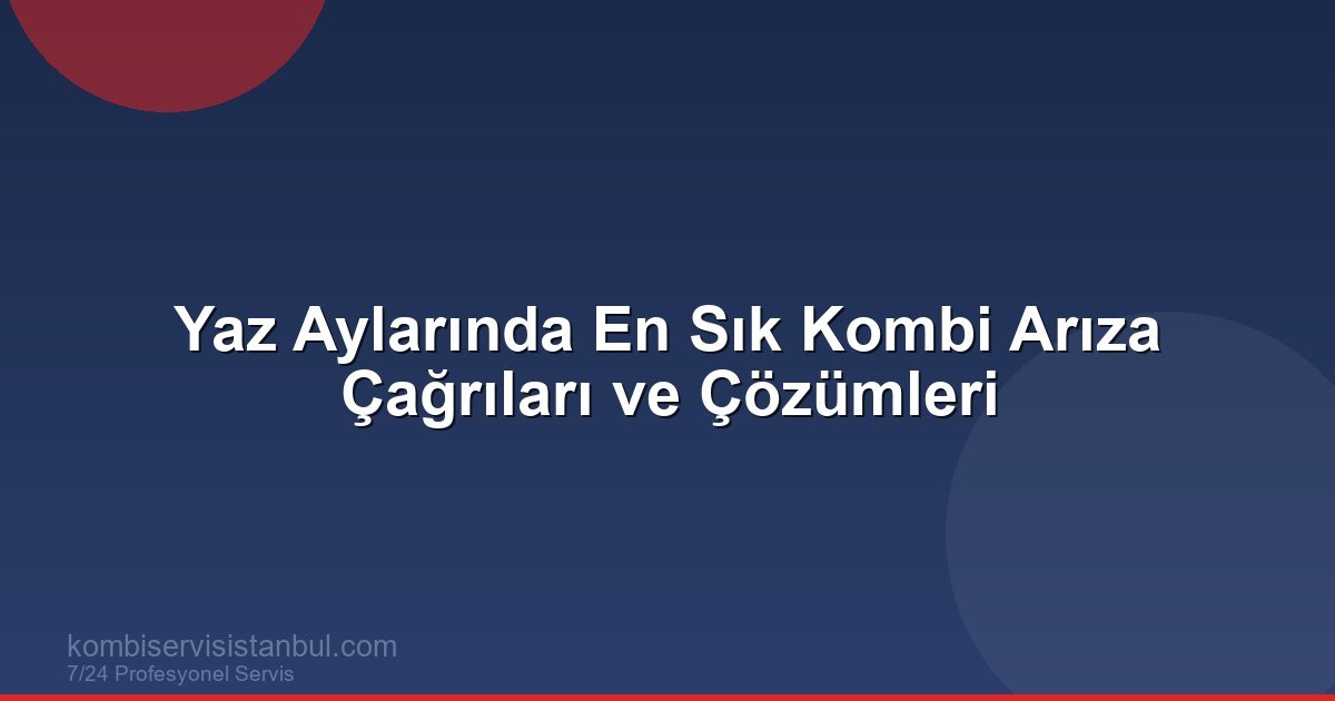 Yaz Aylarında En Sık Kombi Arıza Çağrıları ve Çözümleri | Kombi Rehberi
